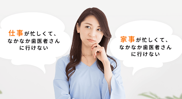 仕事が忙しくて、なかなか歯医者さんに行けない 家事が忙しくて、なかなか歯医者さんに行けない